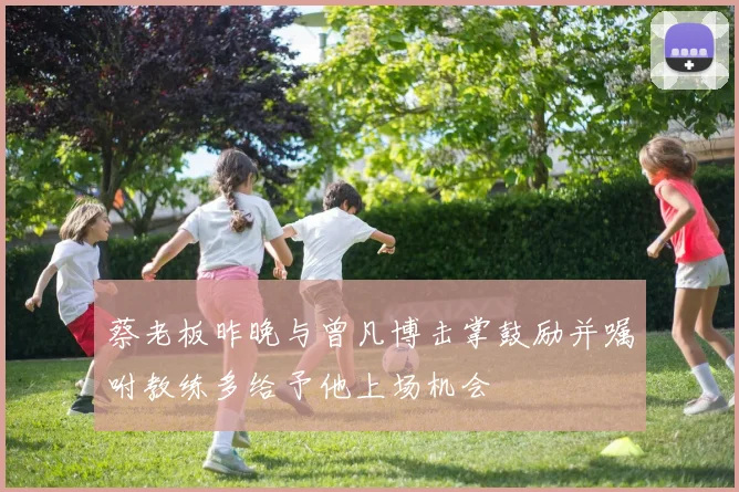 蔡老板昨晚与曾凡博击掌鼓励并嘱咐教练多给予他上场机会