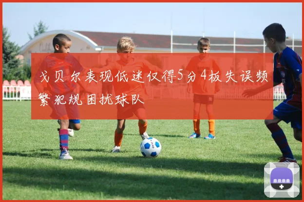 戈贝尔表现低迷仅得5分4板失误频繁犯规困扰球队