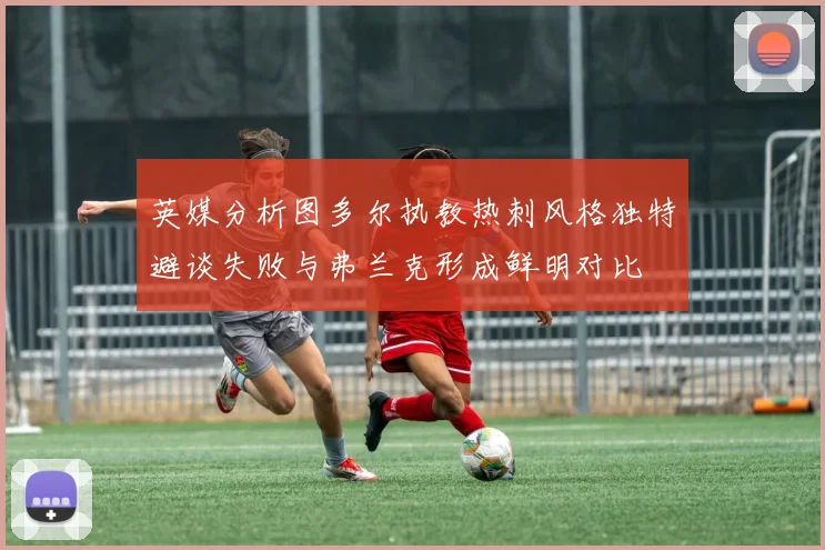 英媒分析图多尔执教热刺风格独特避谈失败与弗兰克形成鲜明对比