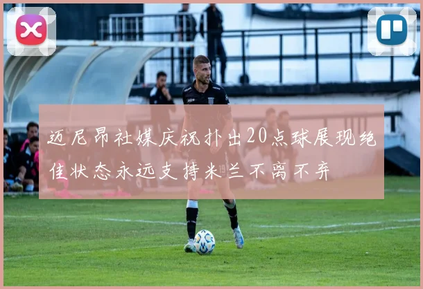 迈尼昂社媒庆祝扑出20点球展现绝佳状态永远支持米兰不离不弃