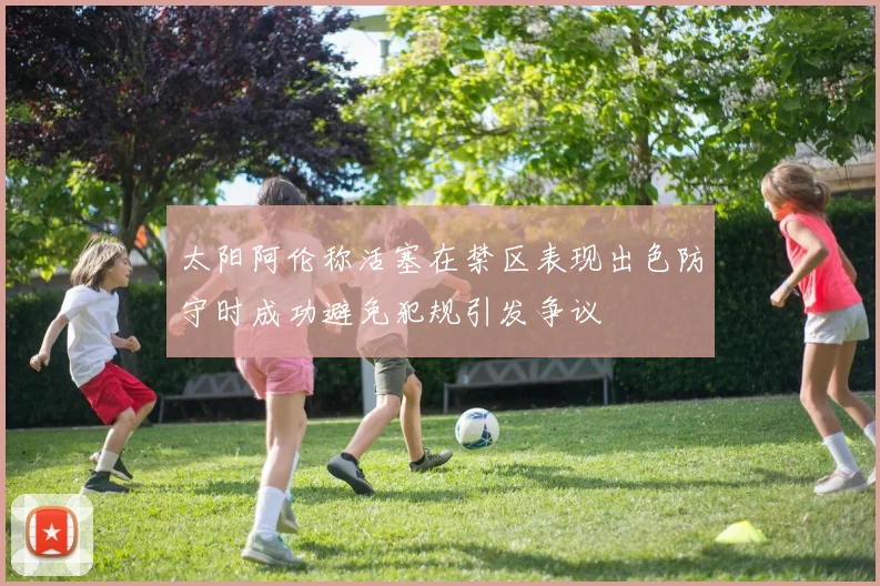 太阳阿伦称活塞在禁区表现出色防守时成功避免犯规引发争议