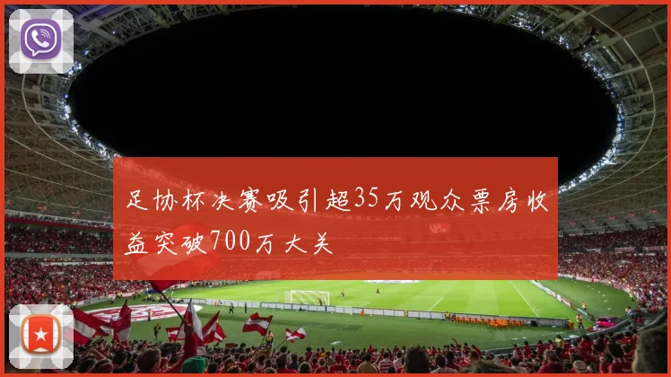 足协杯决赛吸引超35万观众票房收益突破700万大关