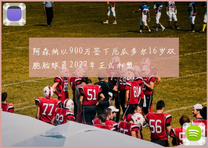 阿森纳以900万签下厄瓜多尔16岁双胞胎球员2027年正式加盟