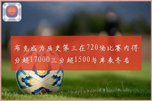 布克成为历史第三在720场比赛内得分超17000三分超1500与库表齐名
