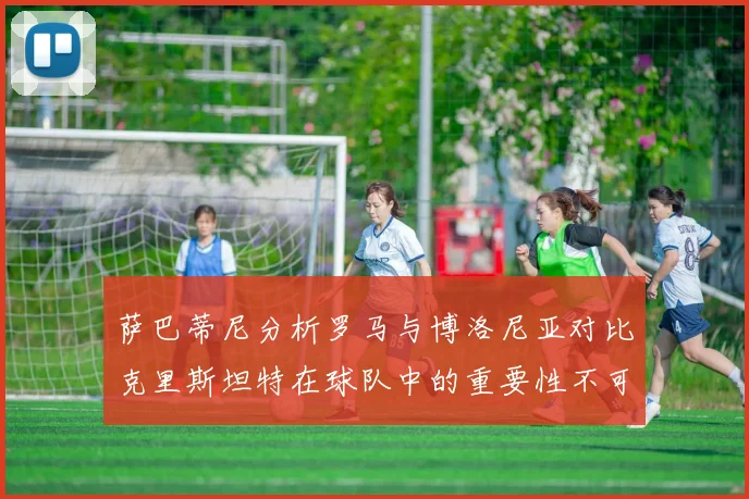 萨巴蒂尼分析罗马与博洛尼亚对比克里斯坦特在球队中的重要性不可替代