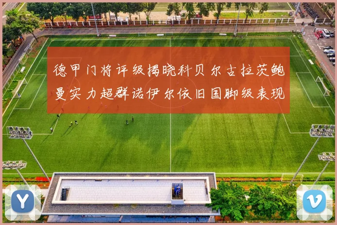 德甲门将评级揭晓科贝尔古拉茨鲍曼实力超群诺伊尔依旧国脚级表现引关注