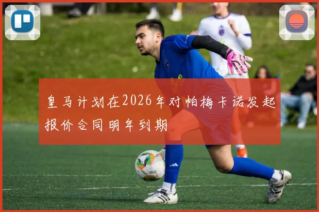 皇马计划在2026年对帕梅卡诺发起报价合同明年到期