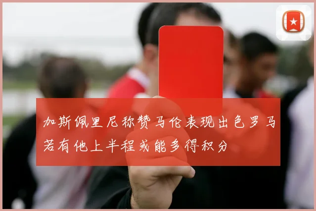 加斯佩里尼称赞马伦表现出色罗马若有他上半程或能多得积分