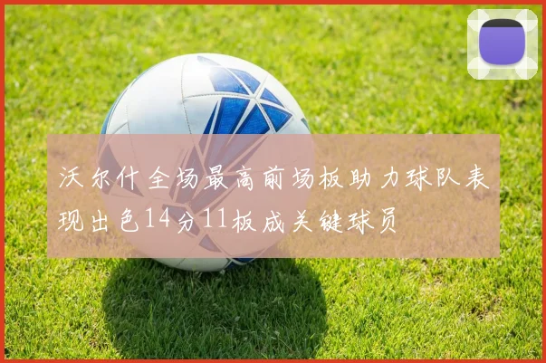 沃尔什全场最高前场板助力球队表现出色14分11板成关键球员