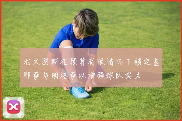 尤文图斯在预算有限情况下锁定基耶萨与明格萨以增强球队实力