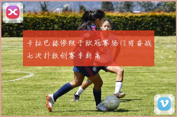 卡拉巴赫惨败于欧冠赛场门将奋战七次扑救创赛季新高