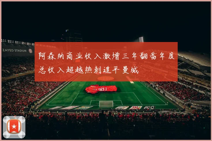阿森纳商业收入激增三年翻番年度总收入超越热刺追平曼城
