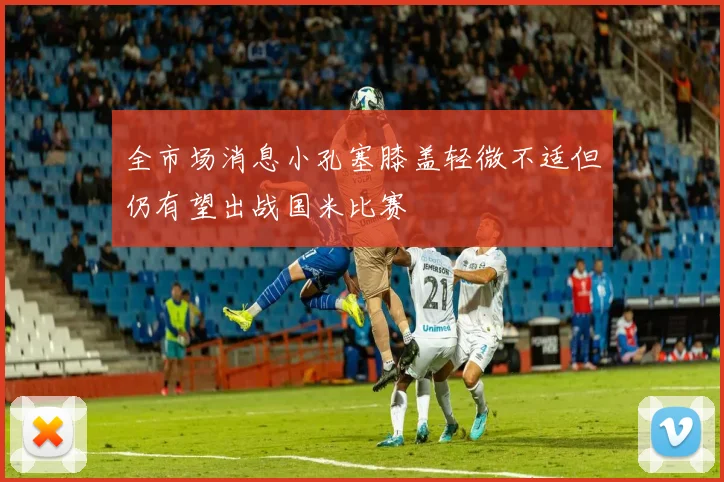 全市场消息小孔塞膝盖轻微不适但仍有望出战国米比赛