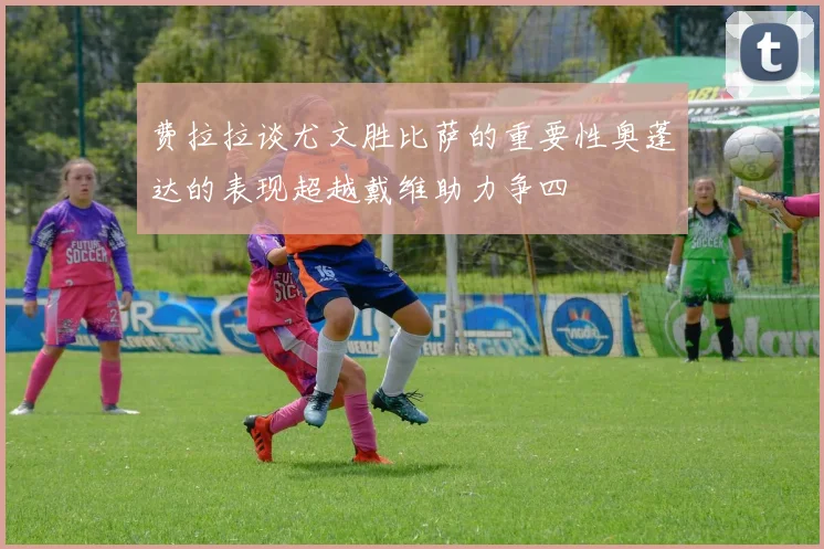 费拉拉谈尤文胜比萨的重要性奥蓬达的表现超越戴维助力争四