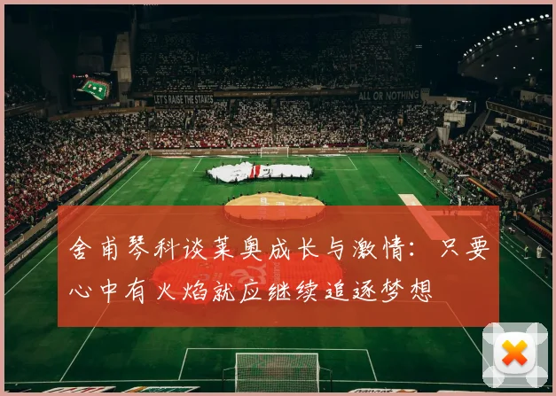 舍甫琴科谈莱奥成长与激情：只要心中有火焰就应继续追逐梦想