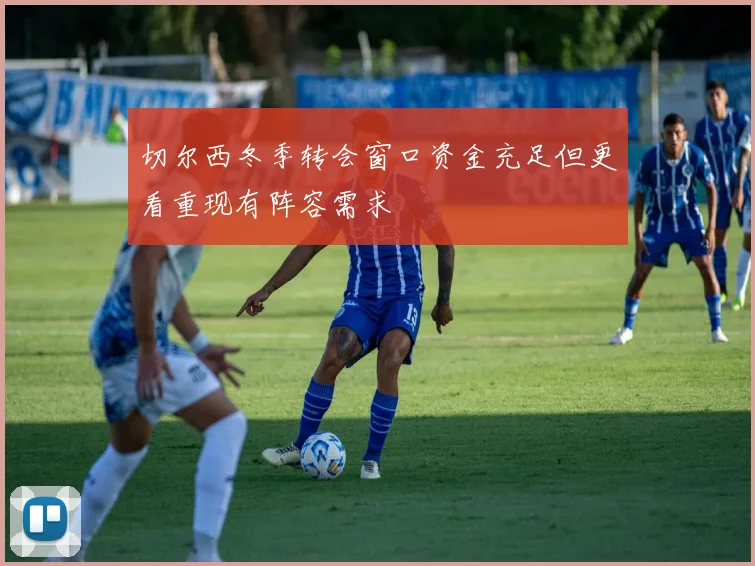 切尔西冬季转会窗口资金充足但更看重现有阵容需求