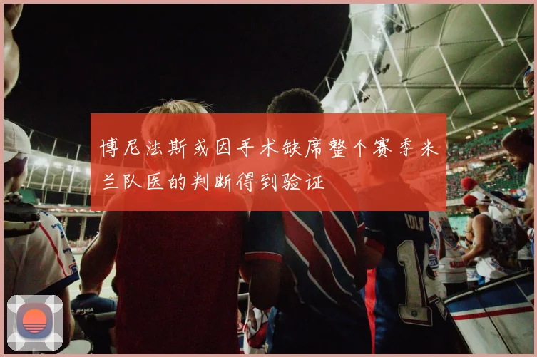 博尼法斯或因手术缺席整个赛季米兰队医的判断得到验证