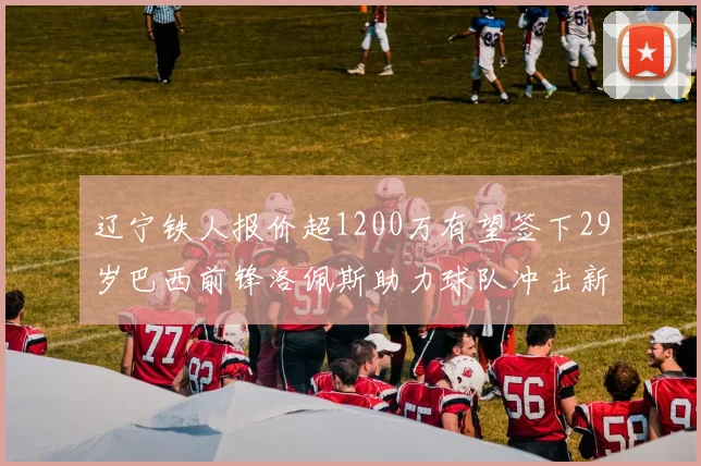 辽宁铁人报价超1200万有望签下29岁巴西前锋洛佩斯助力球队冲击新赛季