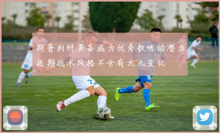 斯普利特具备成为优秀教练的潜力近期战术风格不会有太大变化
