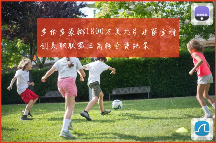 多伦多豪掷1800万美元引进萨金特创美职联第三高转会费纪录