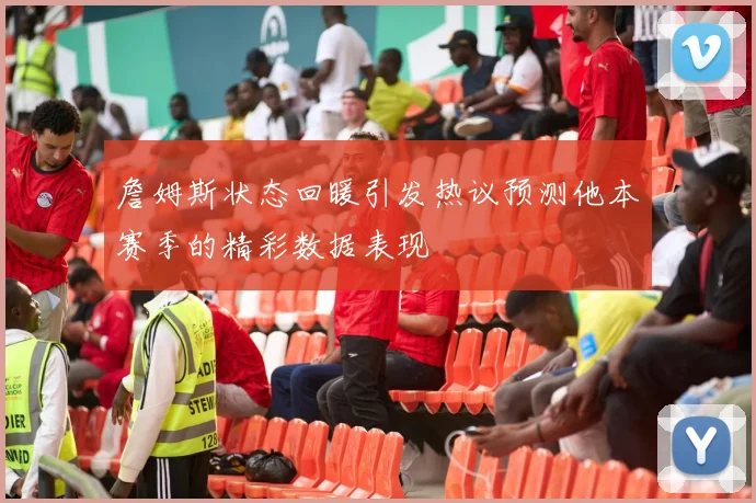 詹姆斯状态回暖引发热议预测他本赛季的精彩数据表现