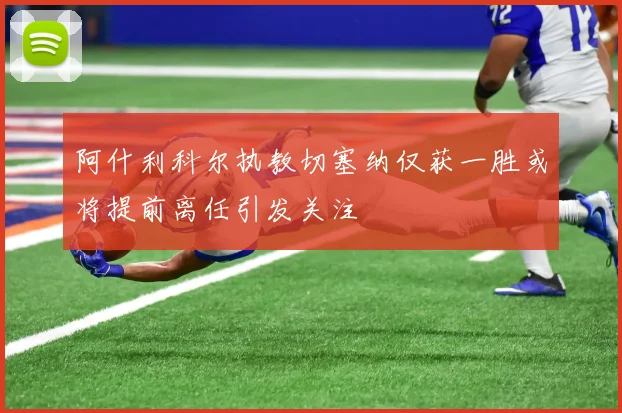 阿什利科尔执教切塞纳仅获一胜或将提前离任引发关注