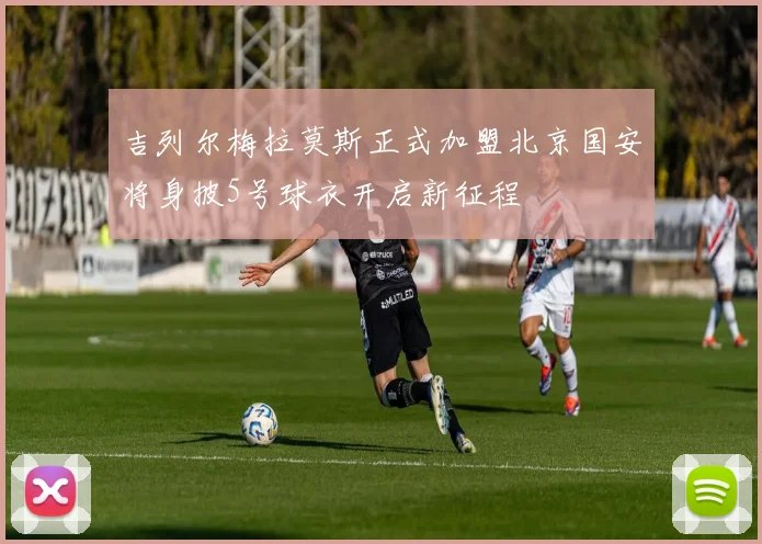 吉列尔梅拉莫斯正式加盟北京国安将身披5号球衣开启新征程
