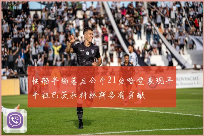 快船半场落后公牛21分哈登表现平平祖巴茨和科林斯各有贡献