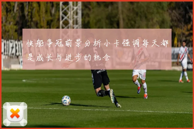 快船争冠前景分析小卡强调每天都是成长与进步的机会