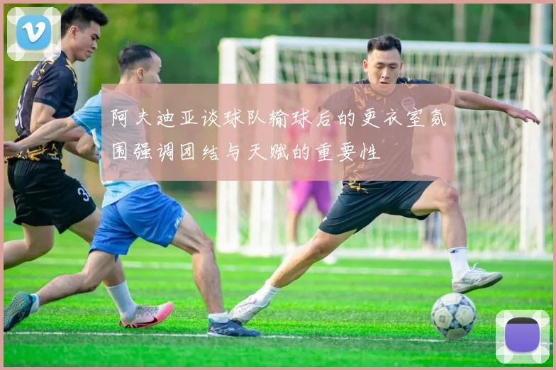 阿夫迪亚谈球队输球后的更衣室氛围强调团结与天赋的重要性