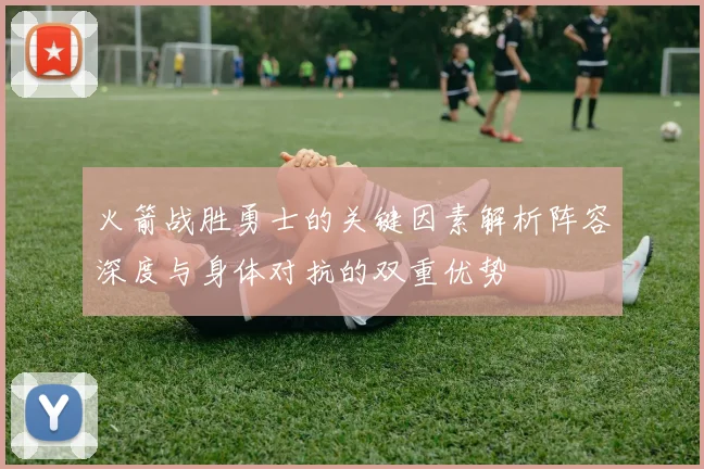 火箭战胜勇士的关键因素解析阵容深度与身体对抗的双重优势