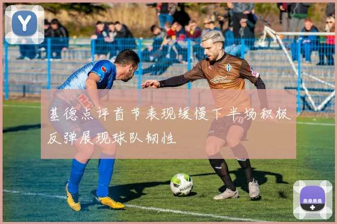 基德点评首节表现缓慢下半场积极反弹展现球队韧性